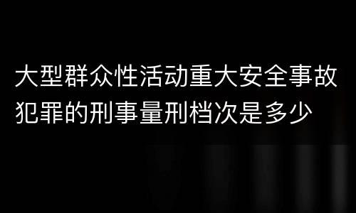 大型群众性活动重大安全事故犯罪的刑事量刑档次是多少
