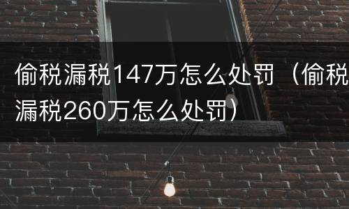 偷税漏税147万怎么处罚（偷税漏税260万怎么处罚）