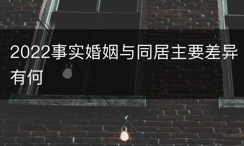 2022事实婚姻与同居主要差异有何