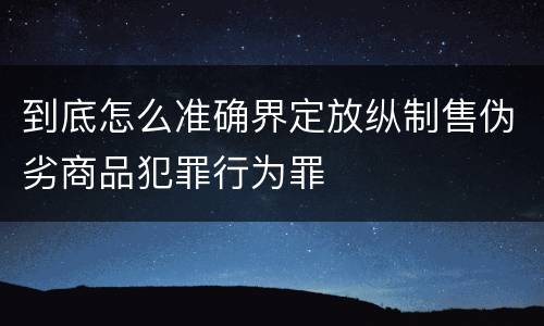 到底怎么准确界定放纵制售伪劣商品犯罪行为罪