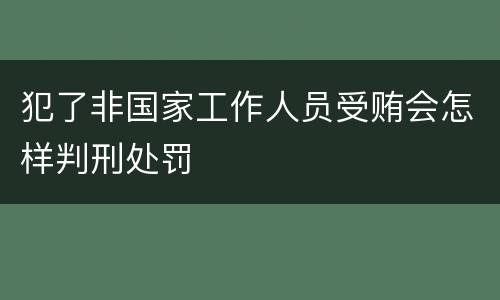 犯了非国家工作人员受贿会怎样判刑处罚