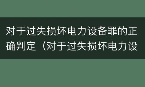 对于过失损坏电力设备罪的正确判定（对于过失损坏电力设备罪的正确判定是）