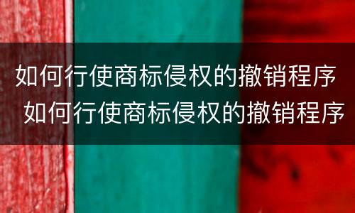 如何行使商标侵权的撤销程序 如何行使商标侵权的撤销程序呢