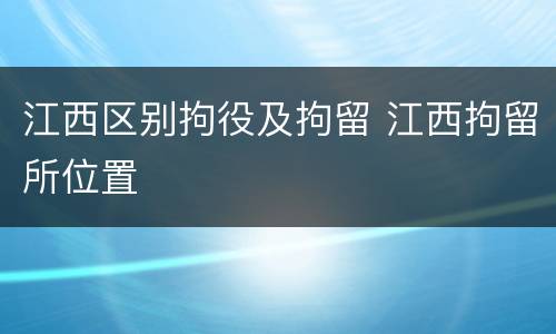 江西区别拘役及拘留 江西拘留所位置