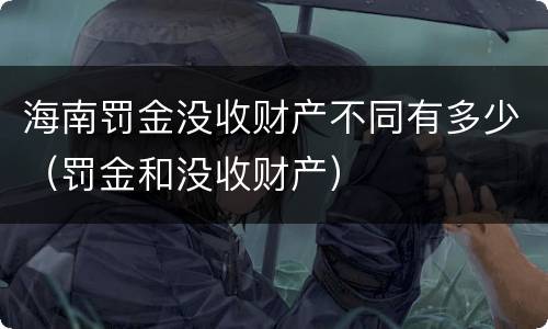 海南罚金没收财产不同有多少（罚金和没收财产）