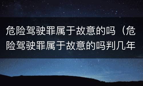 危险驾驶罪属于故意的吗（危险驾驶罪属于故意的吗判几年）