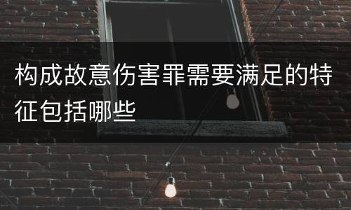 构成故意伤害罪需要满足的特征包括哪些