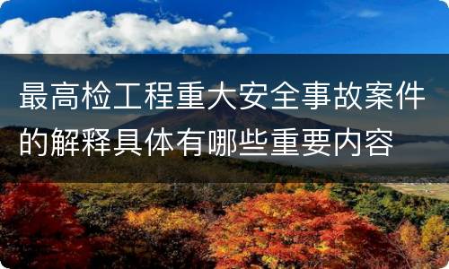 最高检工程重大安全事故案件的解释具体有哪些重要内容