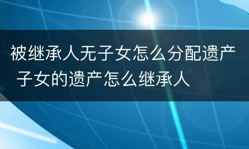 被继承人无子女怎么分配遗产 子女的遗产怎么继承人