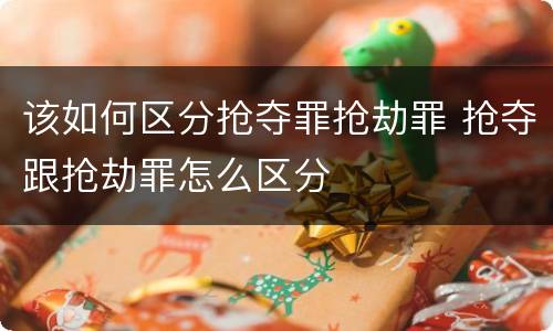 该如何区分抢夺罪抢劫罪 抢夺跟抢劫罪怎么区分