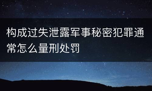 构成过失泄露军事秘密犯罪通常怎么量刑处罚