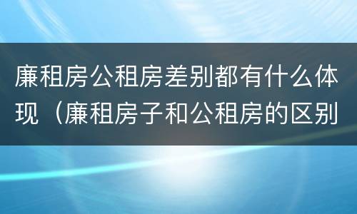 廉租房公租房差别都有什么体现（廉租房子和公租房的区别）
