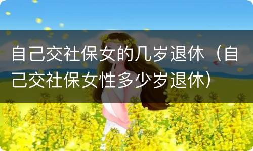 自己交社保女的几岁退休（自己交社保女性多少岁退休）