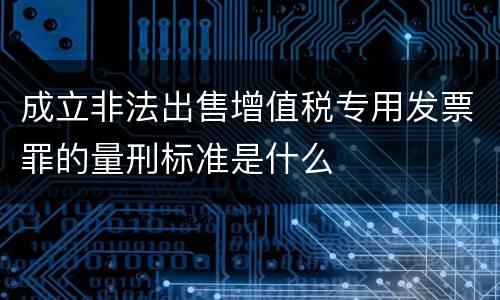 成立非法出售增值税专用发票罪的量刑标准是什么