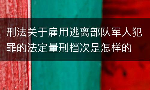 刑法关于雇用逃离部队军人犯罪的法定量刑档次是怎样的