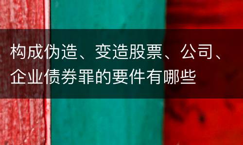 构成伪造、变造股票、公司、企业债券罪的要件有哪些