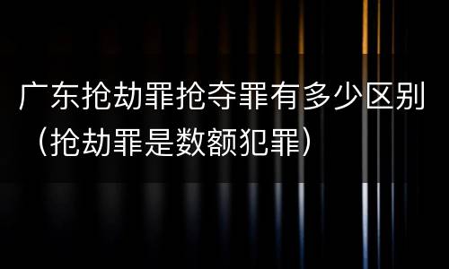 广东抢劫罪抢夺罪有多少区别（抢劫罪是数额犯罪）