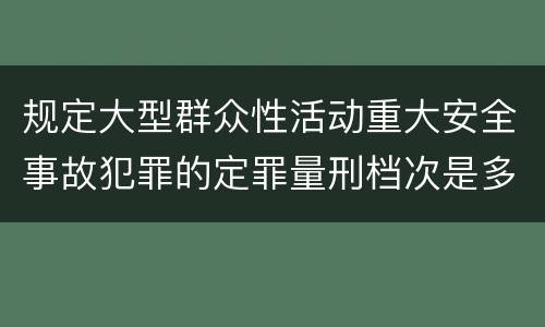 规定大型群众性活动重大安全事故犯罪的定罪量刑档次是多少