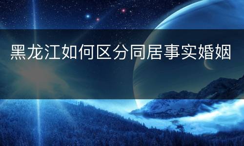 黑龙江如何区分同居事实婚姻