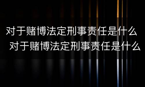 对于赌博法定刑事责任是什么 对于赌博法定刑事责任是什么罪