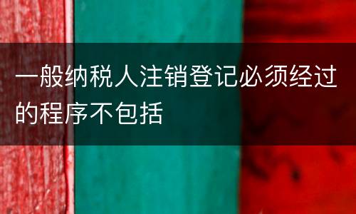 一般纳税人注销登记必须经过的程序不包括