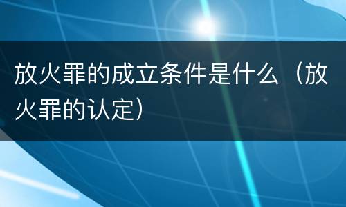 放火罪的成立条件是什么（放火罪的认定）