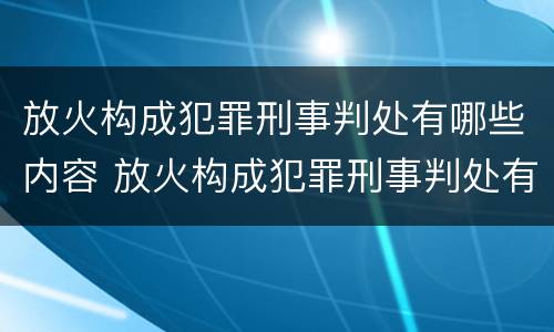 放火构成犯罪刑事判处有哪些内容 放火构成犯罪刑事判处有哪些内容和要求