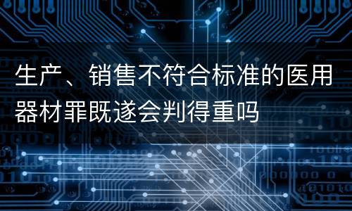 生产、销售不符合标准的医用器材罪既遂会判得重吗