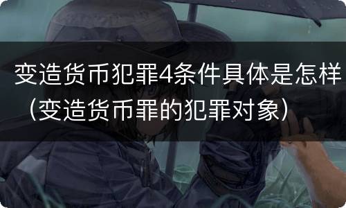 变造货币犯罪4条件具体是怎样（变造货币罪的犯罪对象）