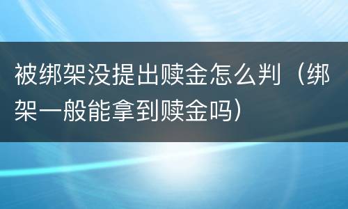 被绑架没提出赎金怎么判（绑架一般能拿到赎金吗）