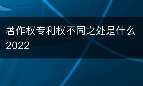 著作权专利权不同之处是什么2022