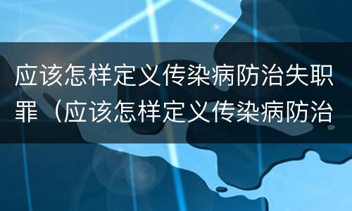 应该怎样定义传染病防治失职罪（应该怎样定义传染病防治失职罪行）