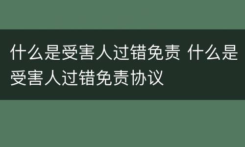 什么是受害人过错免责 什么是受害人过错免责协议