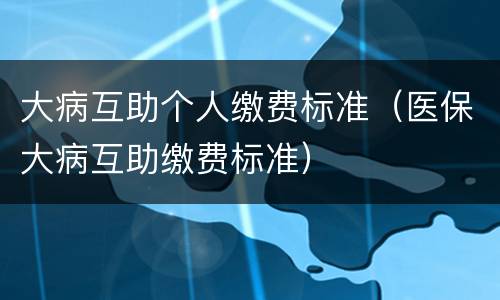 大病互助个人缴费标准（医保大病互助缴费标准）