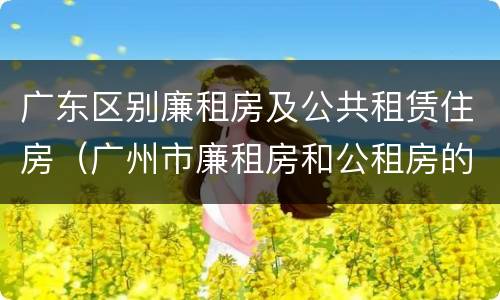 广东区别廉租房及公共租赁住房（广州市廉租房和公租房的区别）