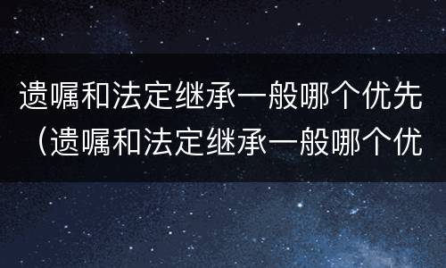遗嘱和法定继承一般哪个优先（遗嘱和法定继承一般哪个优先受偿）