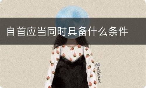 自首应当同时具备什么条件