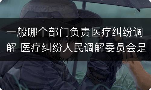 一般哪个部门负责医疗纠纷调解 医疗纠纷人民调解委员会是什么单位