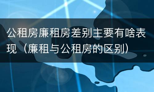 公租房廉租房差别主要有啥表现（廉租与公租房的区别）