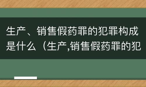生产、销售假药罪的犯罪构成是什么（生产,销售假药罪的犯罪构成是什么意思）