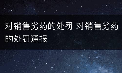 对销售劣药的处罚 对销售劣药的处罚通报
