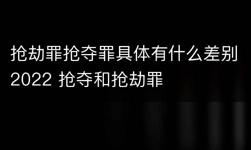 抢劫罪抢夺罪具体有什么差别2022 抢夺和抢劫罪