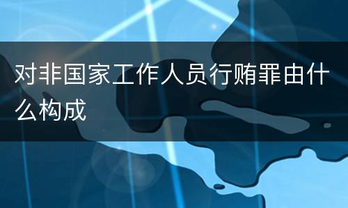 对非国家工作人员行贿罪由什么构成
