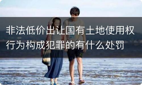 非法低价出让国有土地使用权行为构成犯罪的有什么处罚
