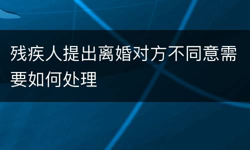 残疾人提出离婚对方不同意需要如何处理