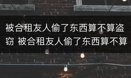 被合租友人偷了东西算不算盗窃 被合租友人偷了东西算不算盗窃呢