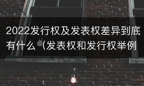 2022发行权及发表权差异到底有什么（发表权和发行权举例）