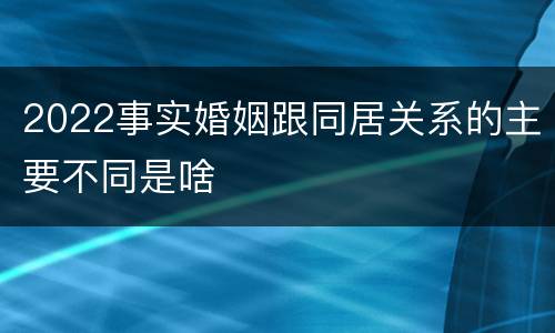 2022事实婚姻跟同居关系的主要不同是啥