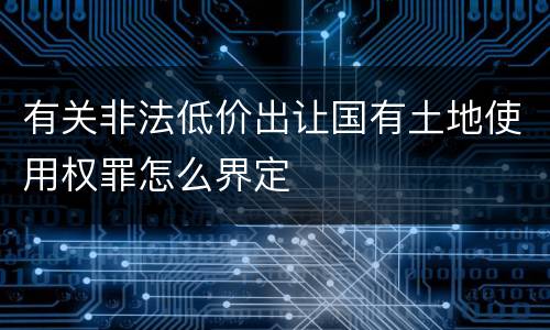 有关非法低价出让国有土地使用权罪怎么界定