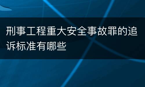 刑事工程重大安全事故罪的追诉标准有哪些